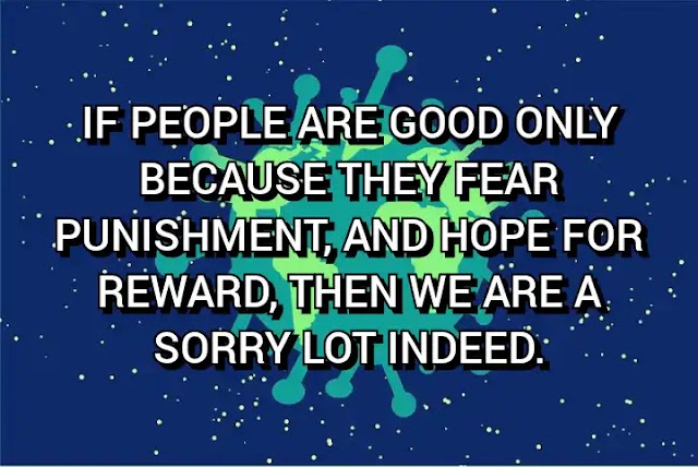 If people are good only because they fear punishment, and hope for reward, then we are a sorry lot indeed.