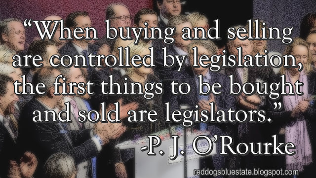 “When buying and selling are controlled by legislation, the first things to be bought and sold are legislators.” -P. J. O’Rourke