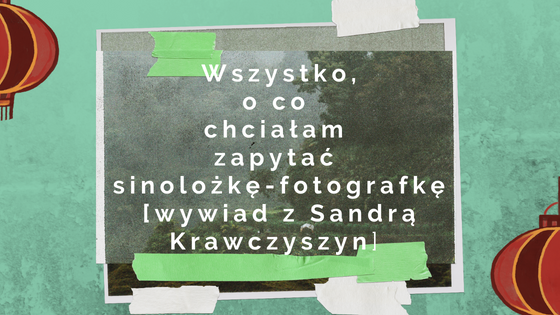 Wszystko,  o co  chciałam  zapytać  sinolożkę-fotografkę [wywiad z Sandrą Krawczyszyn]