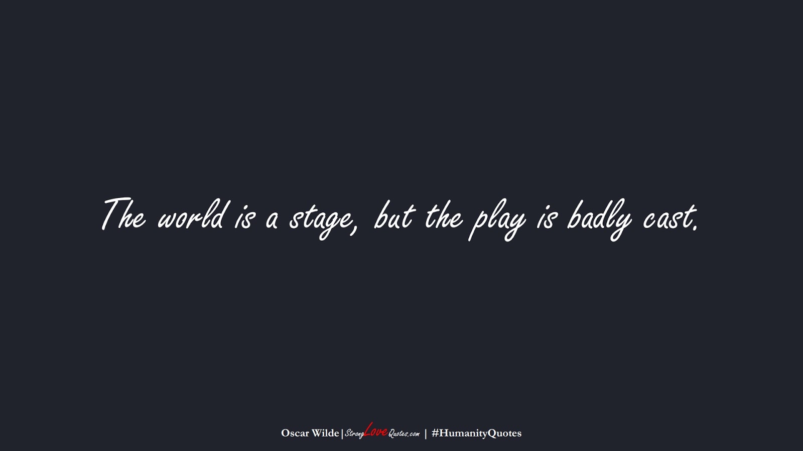 The world is a stage, but the play is badly cast. (Oscar Wilde);  #HumanityQuotes