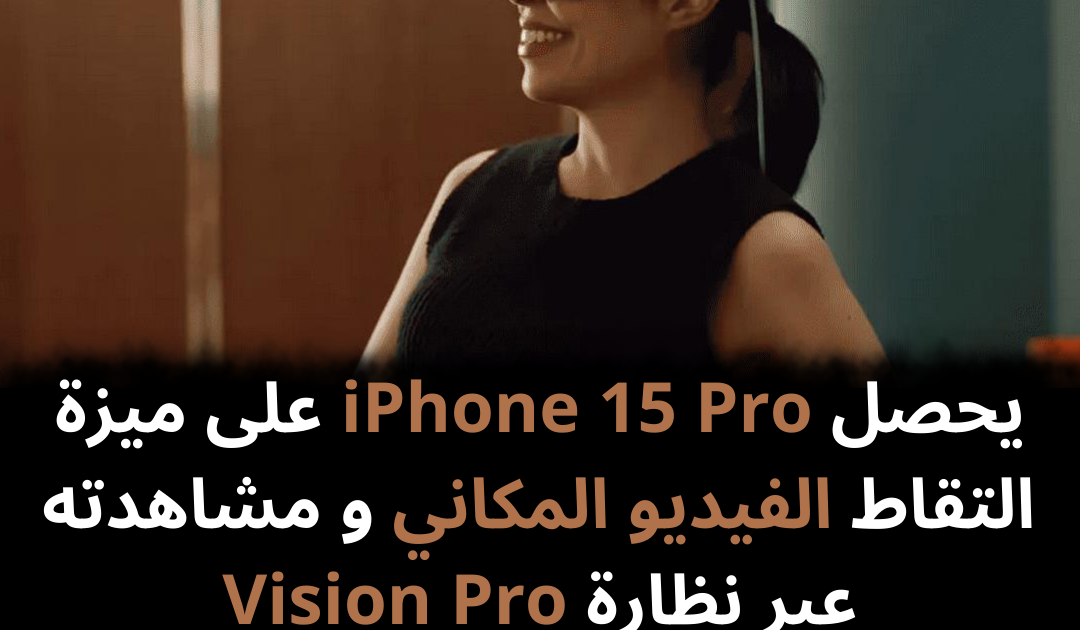 يحصل iPhone 15 Pro على ميزة التقاط الفيديو المكاني و مشاهدته عبر نظارة Vision Pro