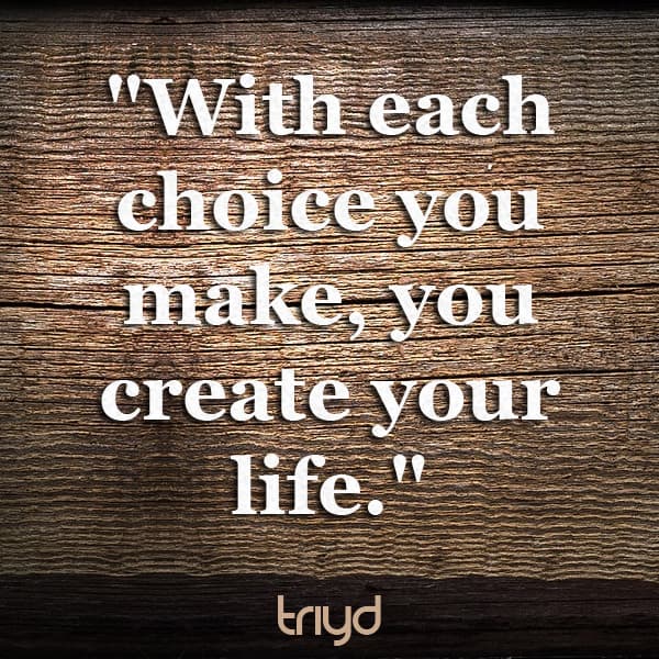 Unknown Quote: "With each choice you make, you create your life."