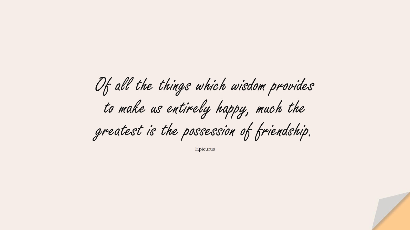Of all the things which wisdom provides to make us entirely happy, much the greatest is the possession of friendship. (Epicurus);  #FriendshipQuotes