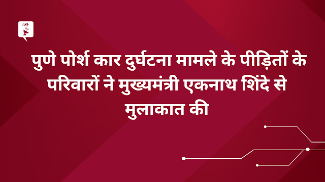 pune porsh kaar durghatana maamale ke peediton ke parivaaron ne mukhyamantree ekanaath shinde se mulaakaat kee