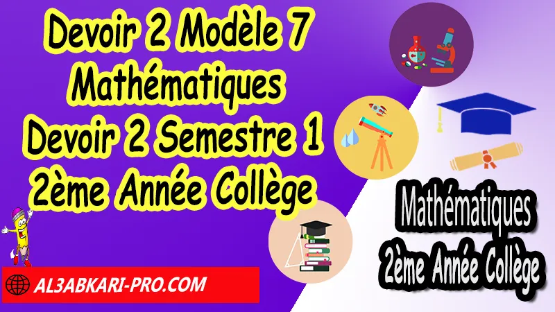 Devoir 2 Modèle 7 de Semestre 1 - Mathématiques 2ème Année Collège 2AC Devoirs corriges de Mathématiques 2ème Année Collège 2AC BIOF , Devoir corrige Mathématiques 2APIC , Devoir de Semestre 1 Maths , Devoir de Semestre 2 Maths , Contrôle de Maths 3eme année collège avec correction , 2ème Année Collège BIOF , Collège , Mathématiques , Mathématiques 2ème Année Collège BIOF 2AC , Devoirs corrigés 2AC option française , Devoirs corrigés , Contrôle corrigé , site de devoir corrigé gratuit, الثانية اعدادي خيار فرنسي , فروض الرياضيات الثانية اعدادي , فروض مع التصحيح مادة الرياضيات خيار فرنسية الثانية اعدادي مسار دولي