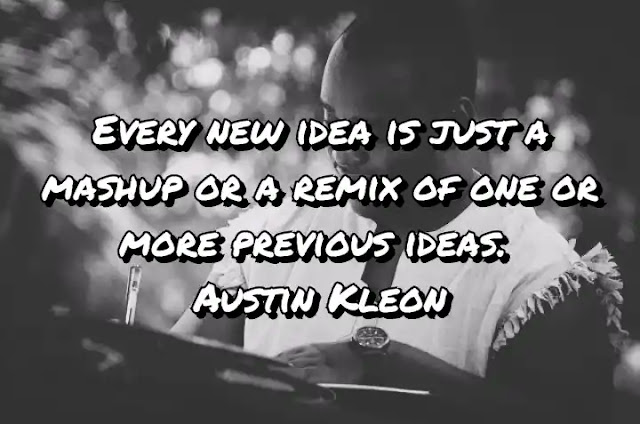 Every new idea is just a mashup or a remix of one or more previous ideas. Austin Kleon
