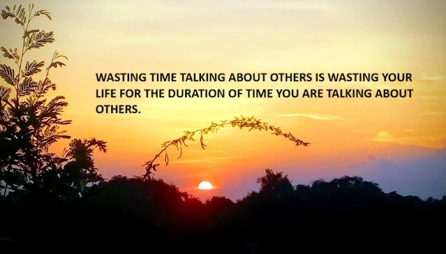 WASTING TIME TALKING ABOUT OTHERS IS WASTING YOUR LIFE FOR THE DURATION OF TIME YOU ARE TALKING ABOUT OTHERS.