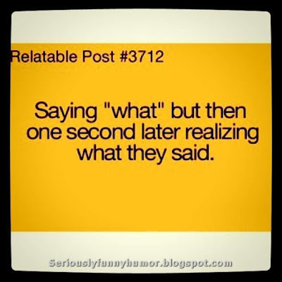 Saying "what" but then one second later realizing what they said