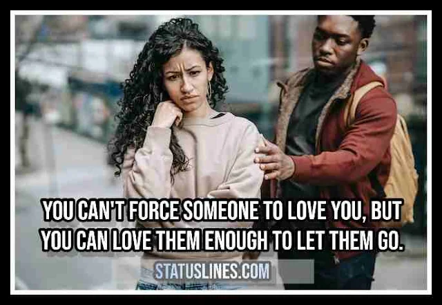 You can't force someone to love you, but you can love them enough to let them go.