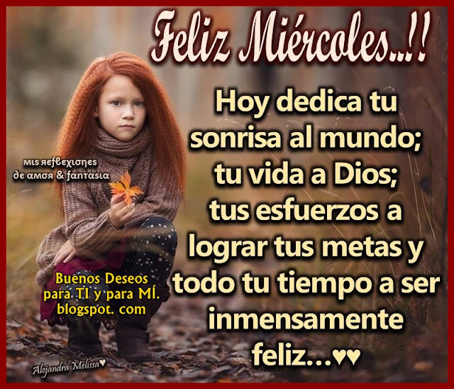 FELIZ MIÉRCOLES !!!  Hoy dedica tu sonrisa al mundo, tu vida a Dios, tus esfuerzos a lograr tus metas y todo tu tiempo a ser inmensamente feliz.