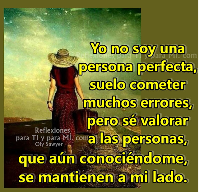  Yo no soy una persona perfecta, suelo cometer muchos errores, pero sé valorar a las personas, que aun conociéndome, se mantienen a mi lado.