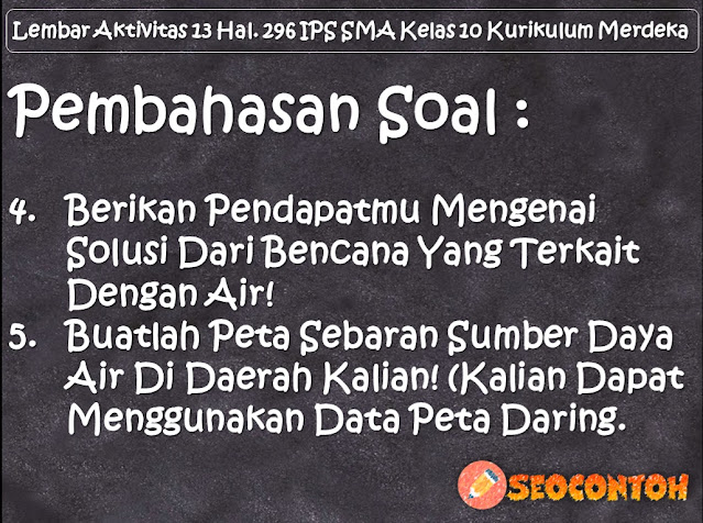 Analisalah bentuk aktivitas manusia di daerah kalian yang berpotensi menimbulkan bencana yang terkait dengan air, Analisalah keterkaitan kondisi air tersebut dengan sumber daya alam di daerah kalian, Amatilah lingkungan sekitar kalian dan identifikasi kondisi air di daerah kalian, contoh upaya pengendalian daya rusak air, amatilah lingkungan kalian berada temukan persoalan yang mirip seperti yang terjadi pada, jelaskan bagaimana geografi membantu kalian memahami tentang kehidupan di bumi, temukan satu contoh untuk menjelaskan 10 konsep geografi di atas, analisalah keterkaitan kondisi air tersebut dengan sumber, lembar aktivitas 14 halaman 299 300 IPS SMA kelas 10 kurikulum merdeka, Jenis dan kondisi contoh ekosistem yang terdapat di lingkungan kalian, Tantangannya misalnya mengapa terdapat masalah Siapa yang melakukan, Berikan solusinya serta buatlah ajakan bagaimana cara menjaganya