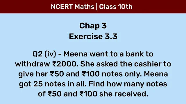 Ex 3.3 Q2 (iv) - Meena went to a bank to withdraw ₹2000. She asked the cashier to give her ₹50 and ₹100 notes only. Meena got 25 notes in all. Find how many notes of ₹50 and ₹100 she received.