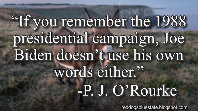 “[I]f you remember the 1988 presidential campaign, Joe [Biden] doesn’t use his own words either.” -P. J. O’Rourke