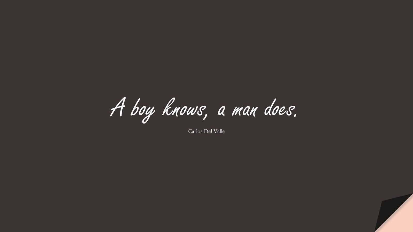 A boy knows, a man does. (Carlos Del Valle);  #CharacterQuotes