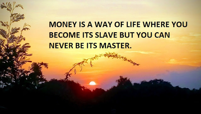 MONEY IS A WAY OF LIFE WHERE YOU BECOME ITS SLAVE BUT YOU CAN NEVER BE ITS MASTER.