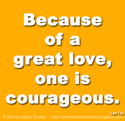 Because of a great love, one is courageous. ~Lao Tzu