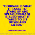 Courage is what it takes to stand up and speak. Courage is also what it takes to sit down and listen. ~Winston Churchill