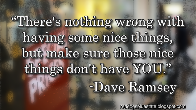 “There's nothing wrong with having some nice things, but make sure those nice things don't have YOU.” -Dave Ramsey