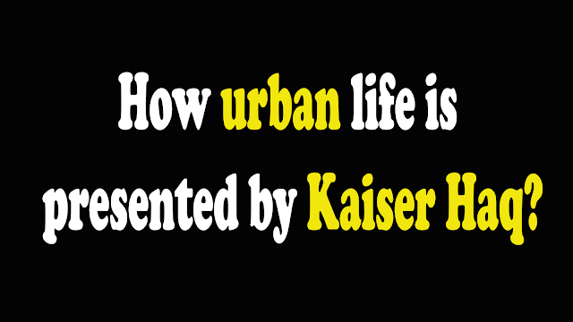 Discuss how urban life is presented by Kaiser Haq