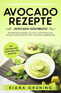 Avocado Rezepte: Avocado Kochbuch – Die besten Suppen, Salate, Hauptgerichte, Snacks und Desserts mit Avocado zubereiten