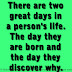 There are two great days in a person's life. The day they are born and the day they discover why. 