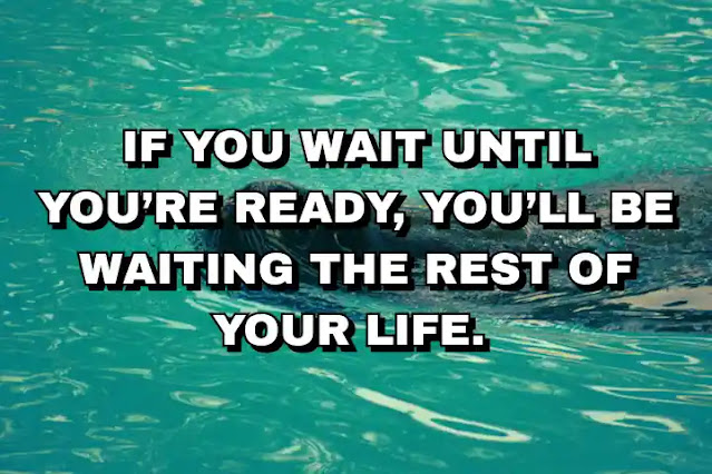 If you wait until you’re ready, you’ll be waiting the rest of your life.