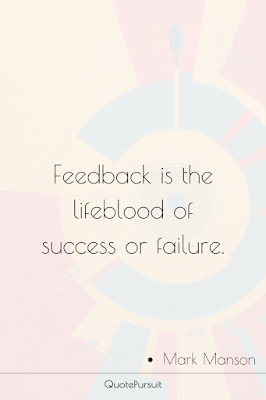 Feedback is the lifeblood of success or failure.