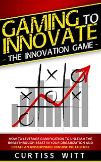 Gaming to Innovate -The Innovation Game: How to Leverage Gamification to Unleash the Breakthrough Beast in Your Organization and Create an Unstoppable Innovative Culture by Curtiss Witt