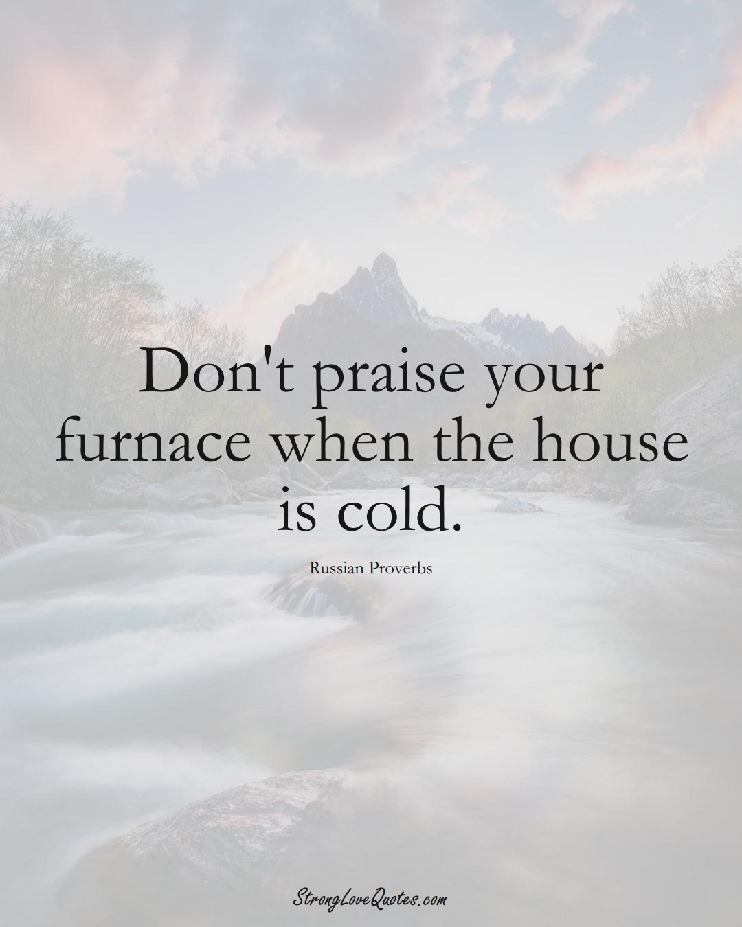 Don't praise your furnace when the house is cold. (Russian Sayings);  #AsianSayings