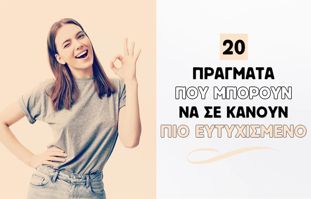 20 πράγματα που μπορούν να σε κάνουν πιο ευτυχισμένο