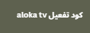 كود تفعيل aloka tv