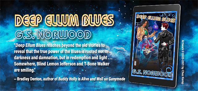 Next to a mockup of the cover as an ebook on a tablet, it says, “Deep Ellum Blues. G. S. Norwood. “Deep Ellum Blues” reaches beyond the old stories to reveal that the true power of the Blues is rooted not in darkness and damnation, but in redemption and light . . . Somewhere, Blind Lemon Jefferson and T-Bone Walker are smiling.” – Bradley Denton, author of “Buddy Holly is Alive and Well on Ganymede.”Artwork ©2020-2021 by Chaz Kemp.