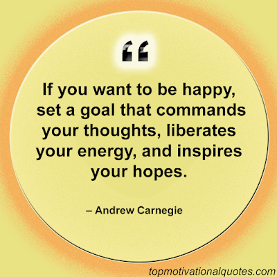 If you want to be happy, set  a goal that commands your thoughts, liberates your energy,  and inspires your hopes.   – Andrew Carnegie