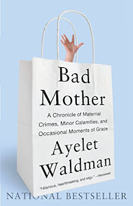 Bad Mother: A Chronicle of Maternal Crimes, Minor Calamities, and Occasional Moments of Grace