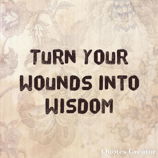 Turn your wounds into wisdom.  Motivational quotes