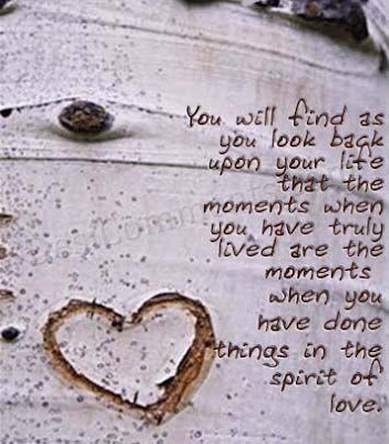 You will find as you look back upon your life that the moments when you have truly lived are the moments when you have done things in the spirit of love.

