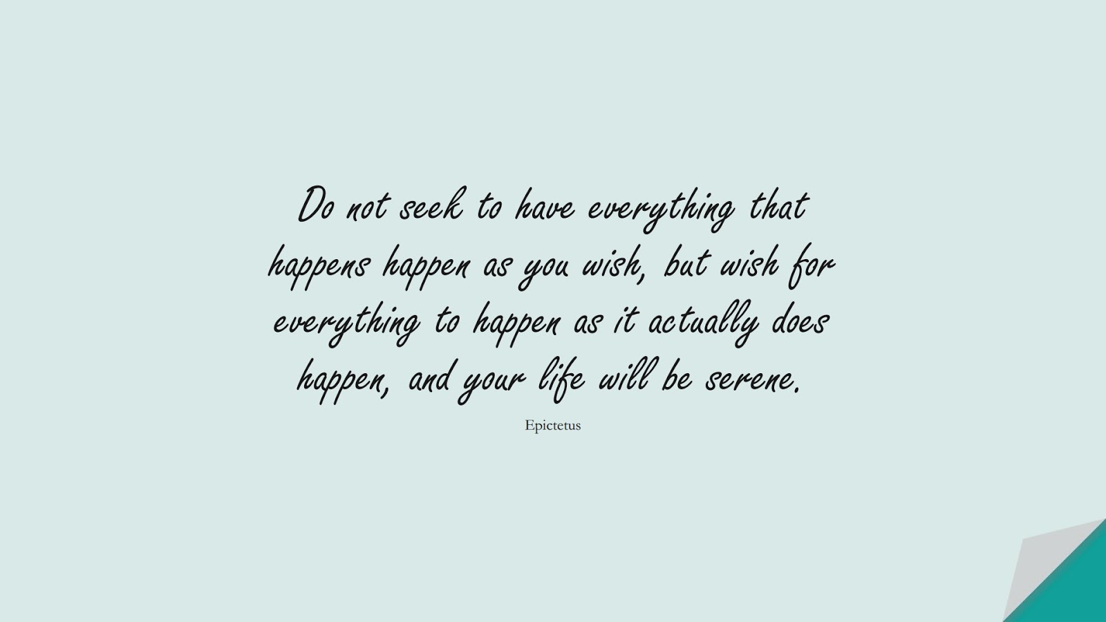 Do not seek to have everything that happens happen as you wish, but wish for everything to happen as it actually does happen, and your life will be serene. (Epictetus);  #StressQuotes