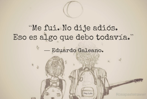 "Me fui. No dije adiós. Eso es algo que debo todavía." Eduardo Galeano