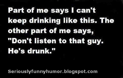 Part of me says I can't keep drinking like this. The other part of me says, "Don't listen to that guy. He's drunk."