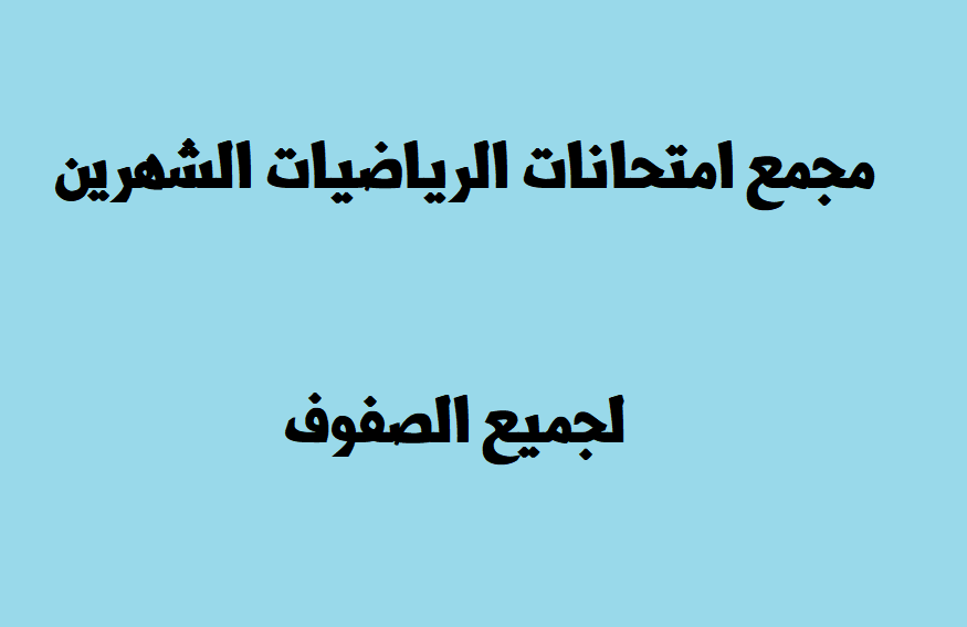 مجمع امتحانات الرياضيات الشهرين لجميع الصفوف حسب المدارس