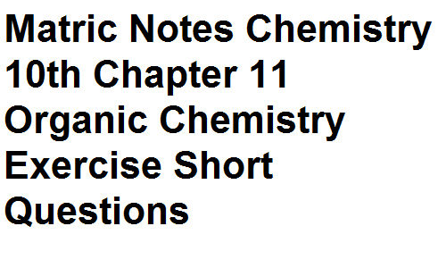 Matric Notes Chemistry 10th Chapter 11 Organic Chemistry Exercise Short Questions