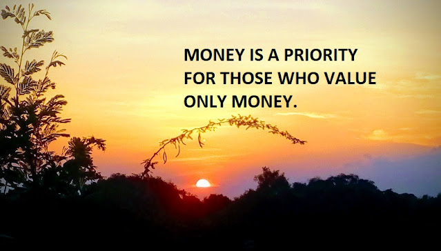 MONEY IS A PRIORITY FOR THOSE WHO VALUE ONLY MONEY.