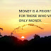 MONEY IS A PRIORITY FOR THOSE WHO VALUE ONLY MONEY.