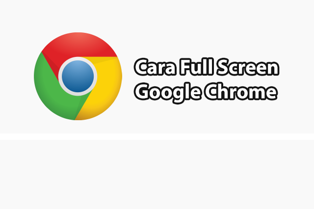 Cara Full Screen Google Chrome Dengan Mudah