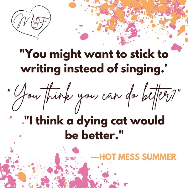 "You might want to stick to writing instead of singing.'     'You think you can do better?"     "I think a dying cat would be better."