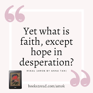 Quote: "Yet what is faith, except hope in desperation?" - Mikal (Amok by Anna Tan)