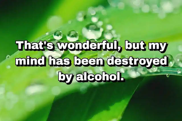 "That's wonderful, but my mind has been destroyed by alcohol." ~ Carl Andre