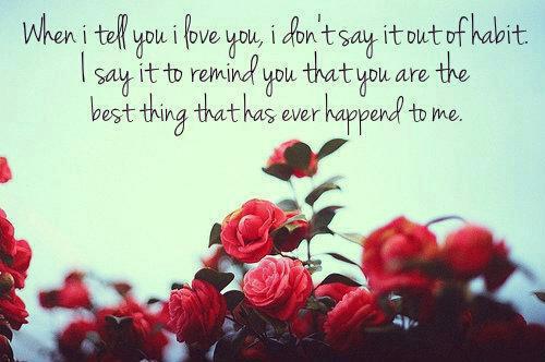 When I tell you i love you, i don't say it out of habit. I say it to remind you that you are the best thing that has ever happened to me.

