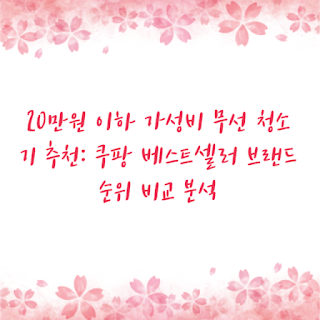 20만원 이하 가성비 무선 청소기 추천: 쿠팡 베스트셀러 브랜드 순위 비교 분석